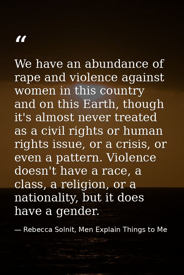 We have an abundance of rape and violence against women in this country and on this Earth, though it's almost never trea — Rebecca Solnit, Men Explain Things to Me