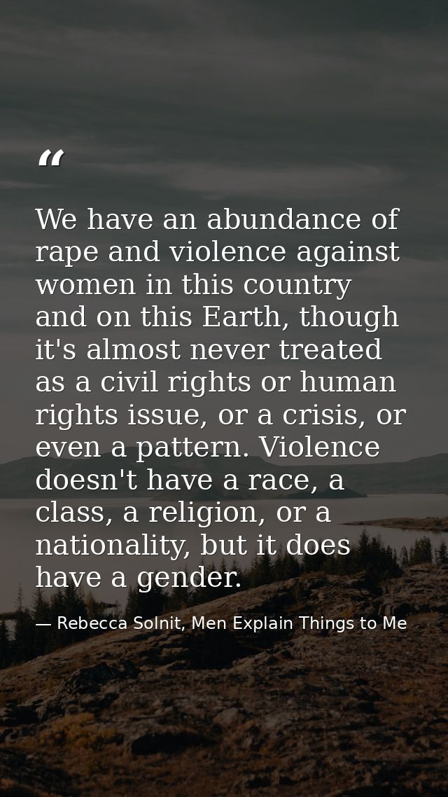 We have an abundance of rape and violence against women in this country and on this Earth, though it's almost never trea — Rebecca Solnit, Men Explain Things to Me