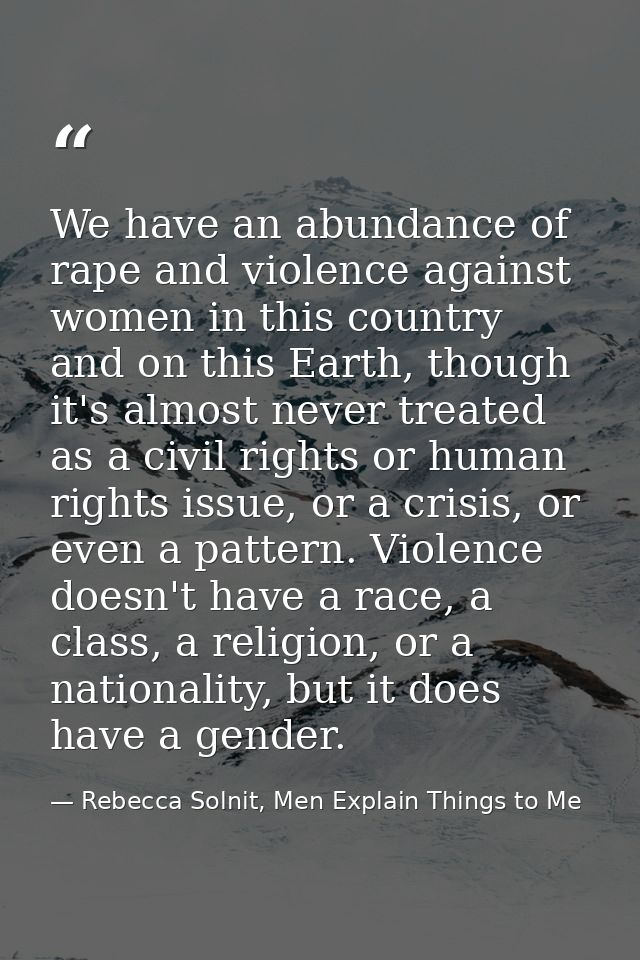 We have an abundance of rape and violence against women in this country and on this Earth, though it's almost never trea — Rebecca Solnit, Men Explain Things to Me