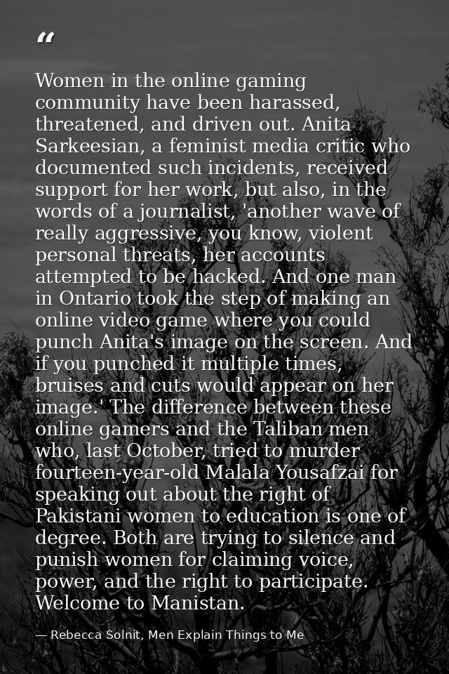 Women in the online gaming community have been harassed, threatened, and driven out. Anita Sarkeesian, a feminist media  — Rebecca Solnit, Men Explain Things to Me