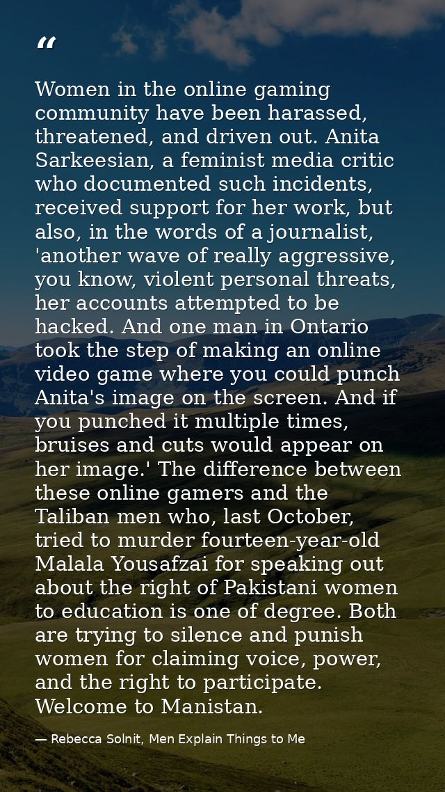Women in the online gaming community have been harassed, threatened, and driven out. Anita Sarkeesian, a feminist media  — Rebecca Solnit, Men Explain Things to Me