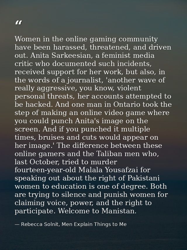 Women in the online gaming community have been harassed, threatened, and driven out. Anita Sarkeesian, a feminist media  — Rebecca Solnit, Men Explain Things to Me