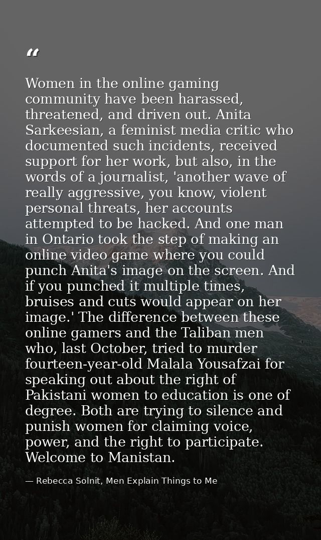 Women in the online gaming community have been harassed, threatened, and driven out. Anita Sarkeesian, a feminist media  — Rebecca Solnit, Men Explain Things to Me