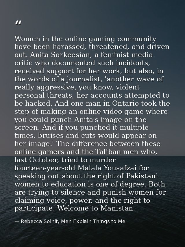 Women in the online gaming community have been harassed, threatened, and driven out. Anita Sarkeesian, a feminist media  — Rebecca Solnit, Men Explain Things to Me