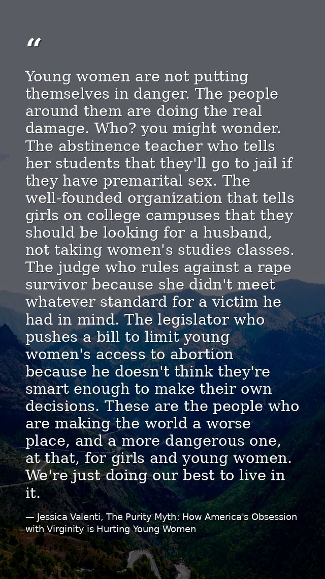 Young women are not putting themselves in danger. The people around them are doing the real damage. Who? you might wonde — Jessica Valenti, The Purity Myth: How America's Obsession with Virginity is Hurting Young Women