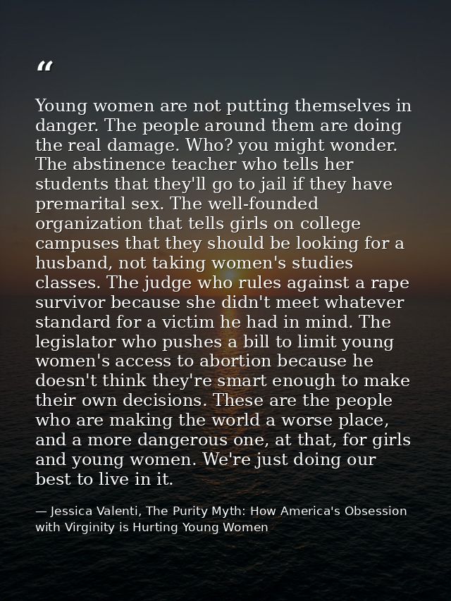 Young women are not putting themselves in danger. The people around them are doing the real damage. Who? you might wonde — Jessica Valenti, The Purity Myth: How America's Obsession with Virginity is Hurting Young Women