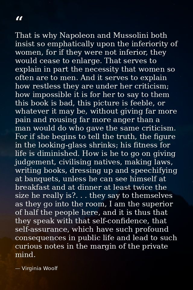 That is why Napoleon and Mussolini both insist so emphatically upon the inferiority of women, for if they were not infer — Virginia Woolf