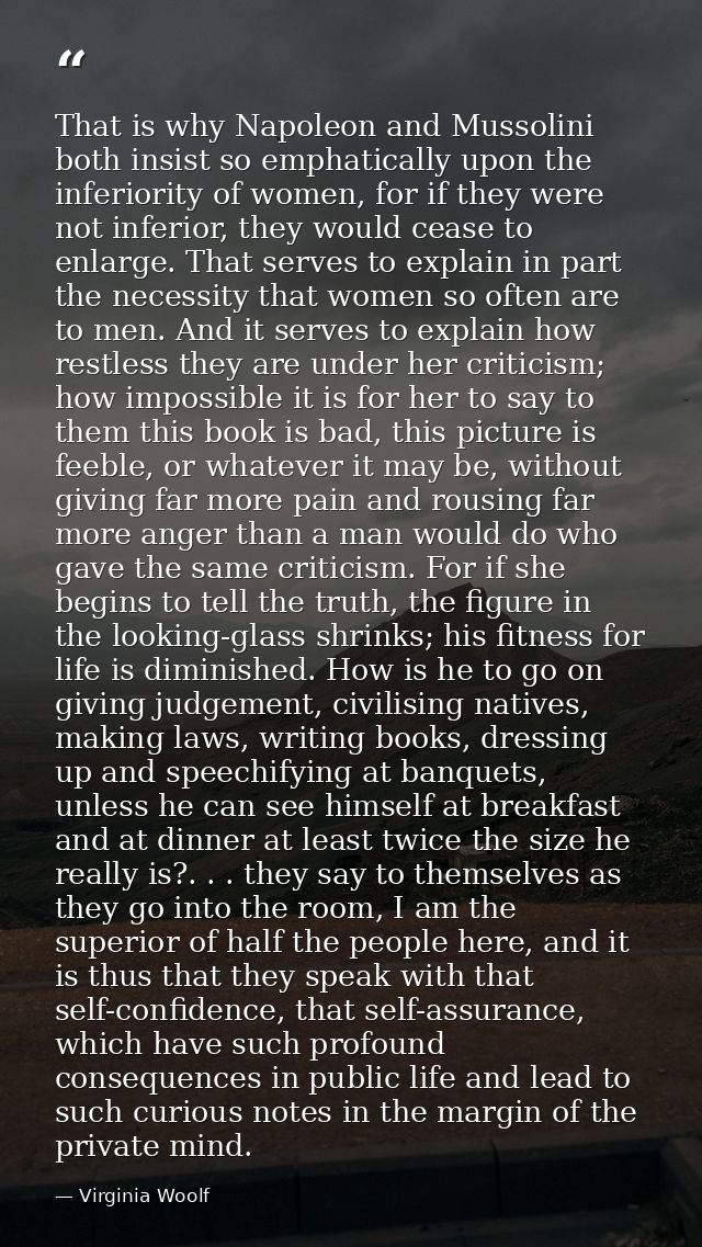 That is why Napoleon and Mussolini both insist so emphatically upon the inferiority of women, for if they were not infer — Virginia Woolf