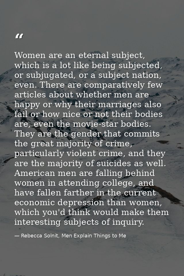 Women are an eternal subject, which is a lot like being subjected, or subjugated, or a subject nation, even. There are c — Rebecca Solnit, Men Explain Things to Me