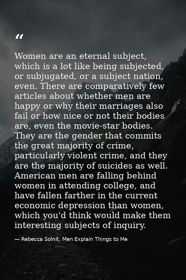 Women are an eternal subject, which is a lot like being subjected, or subjugated, or a subject nation, even. There are c — Rebecca Solnit, Men Explain Things to Me