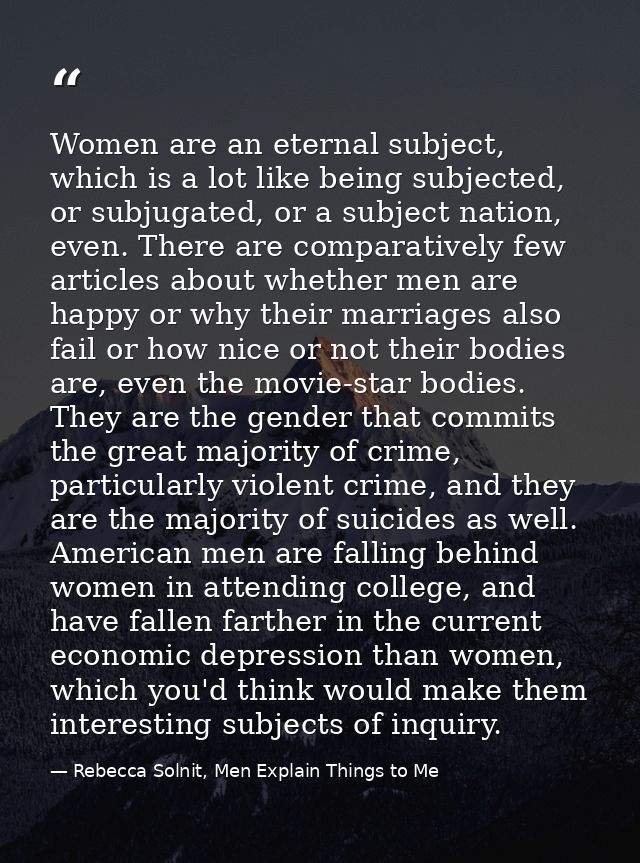 Women are an eternal subject, which is a lot like being subjected, or subjugated, or a subject nation, even. There are c — Rebecca Solnit, Men Explain Things to Me