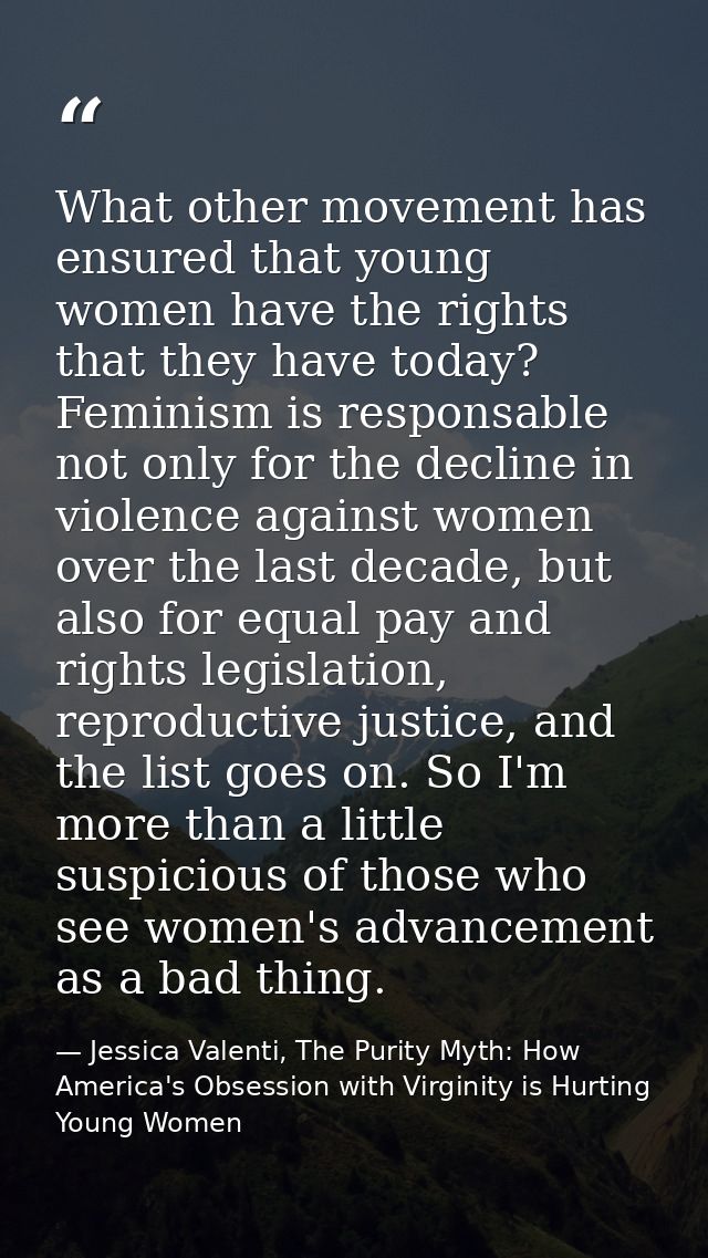 What other movement has ensured that young women have the rights that they have today? Feminism is responsable not only  — Jessica Valenti, The Purity Myth: How America's Obsession with Virginity is Hurting Young Women