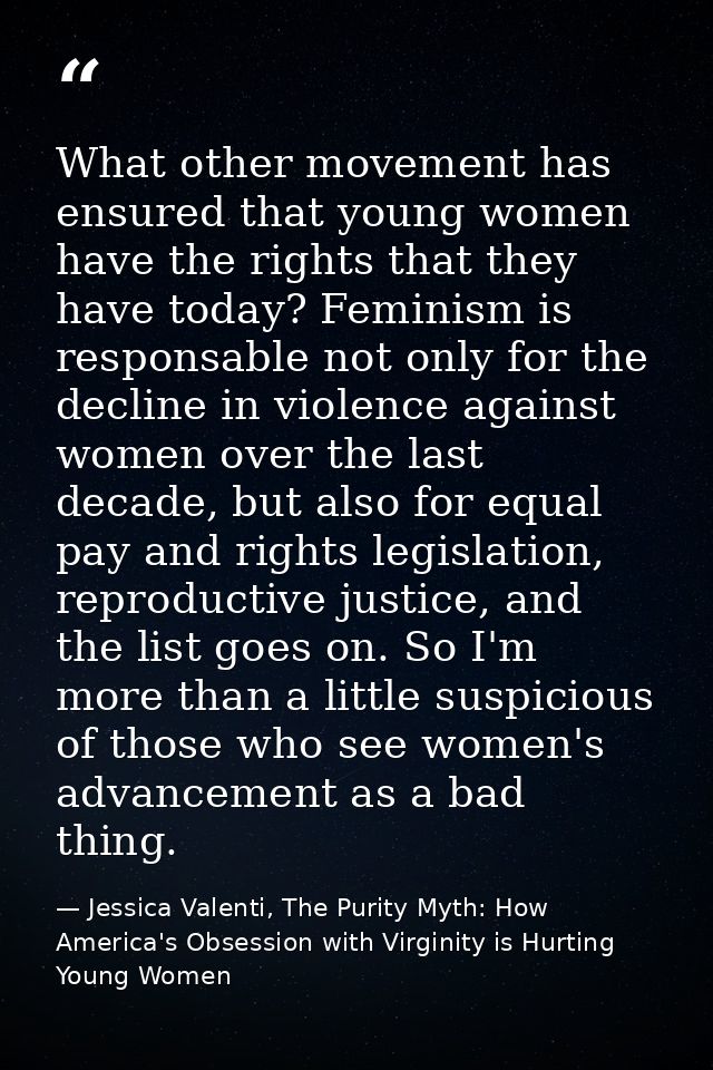 What other movement has ensured that young women have the rights that they have today? Feminism is responsable not only  — Jessica Valenti, The Purity Myth: How America's Obsession with Virginity is Hurting Young Women