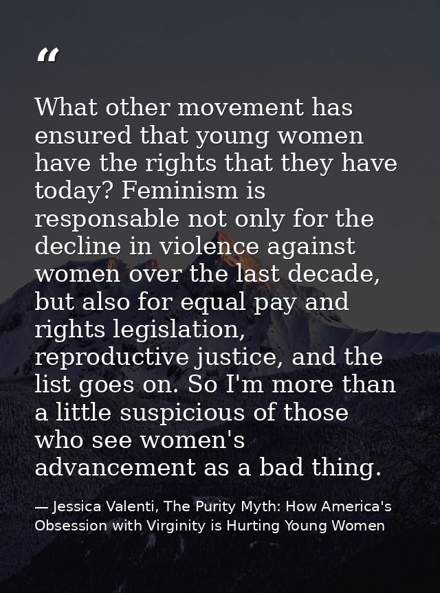 What other movement has ensured that young women have the rights that they have today? Feminism is responsable not only  — Jessica Valenti, The Purity Myth: How America's Obsession with Virginity is Hurting Young Women