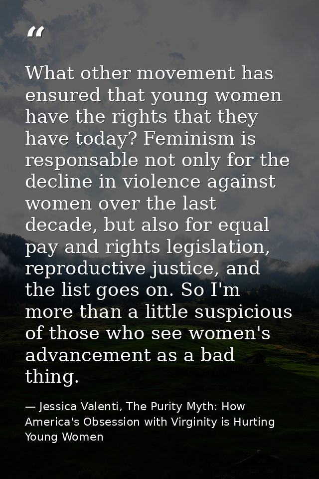What other movement has ensured that young women have the rights that they have today? Feminism is responsable not only  — Jessica Valenti, The Purity Myth: How America's Obsession with Virginity is Hurting Young Women