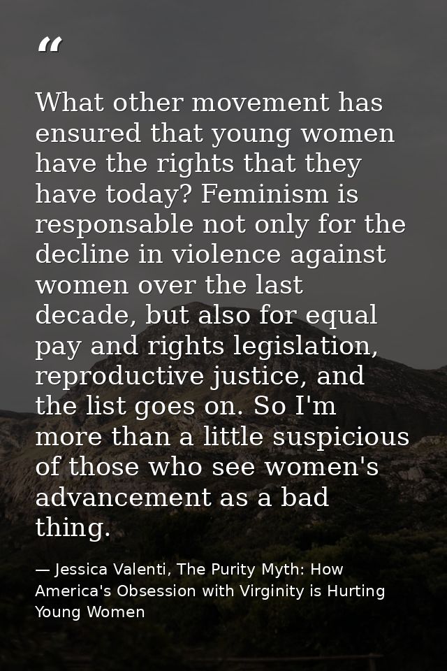 What other movement has ensured that young women have the rights that they have today? Feminism is responsable not only  — Jessica Valenti, The Purity Myth: How America's Obsession with Virginity is Hurting Young Women