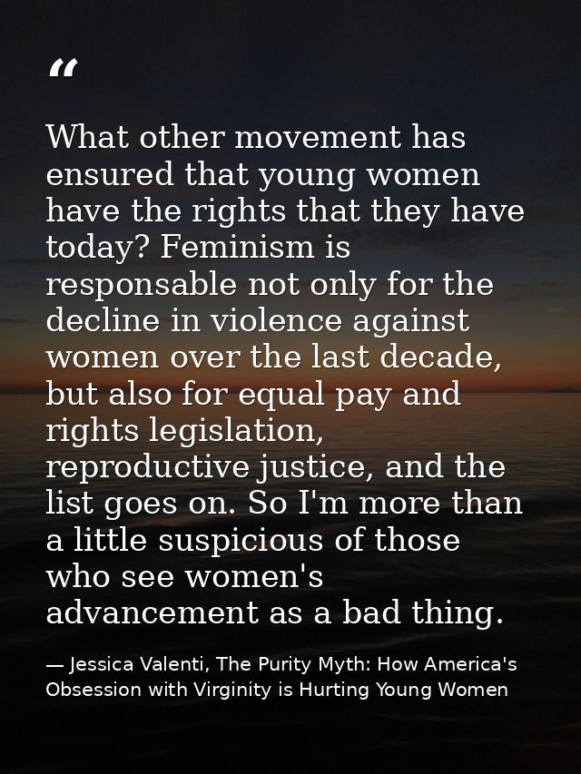 What other movement has ensured that young women have the rights that they have today? Feminism is responsable not only  — Jessica Valenti, The Purity Myth: How America's Obsession with Virginity is Hurting Young Women