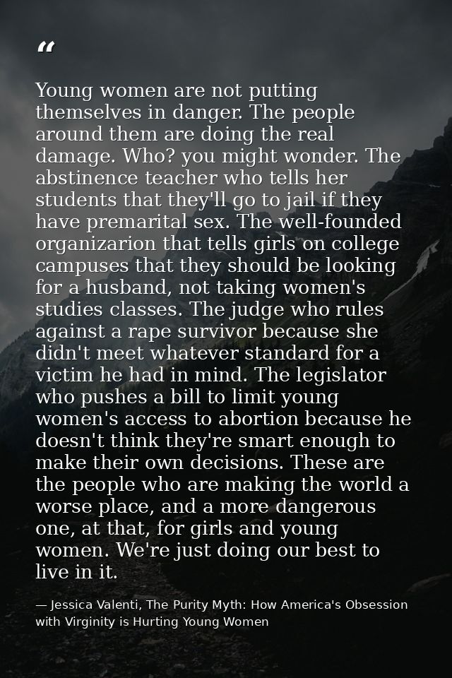 Young women are not putting themselves in danger. The people around them are doing the real damage. Who? you might wonde — Jessica Valenti, The Purity Myth: How America's Obsession with Virginity is Hurting Young Women