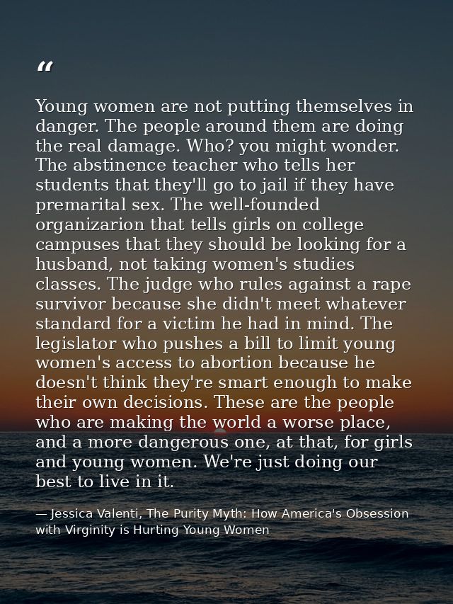 Young women are not putting themselves in danger. The people around them are doing the real damage. Who? you might wonde — Jessica Valenti, The Purity Myth: How America's Obsession with Virginity is Hurting Young Women