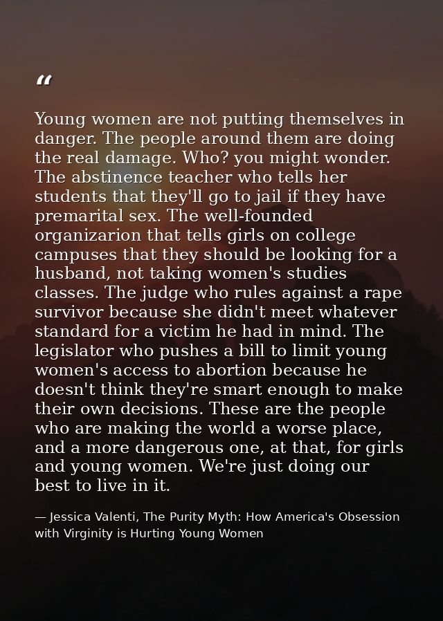 Young women are not putting themselves in danger. The people around them are doing the real damage. Who? you might wonde — Jessica Valenti, The Purity Myth: How America's Obsession with Virginity is Hurting Young Women