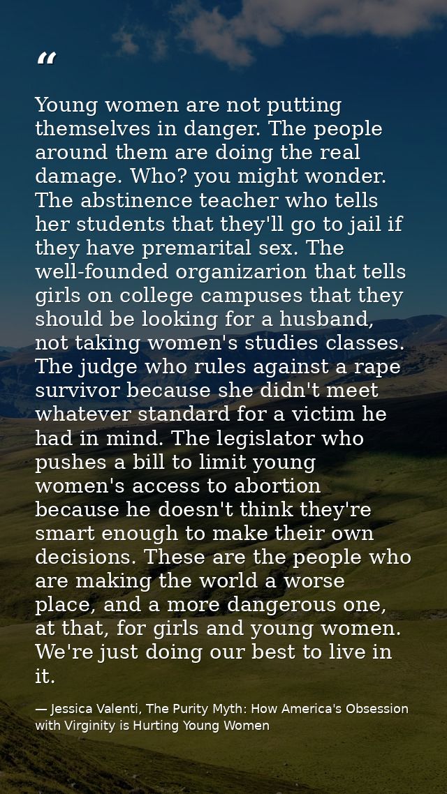 Young women are not putting themselves in danger. The people around them are doing the real damage. Who? you might wonde — Jessica Valenti, The Purity Myth: How America's Obsession with Virginity is Hurting Young Women