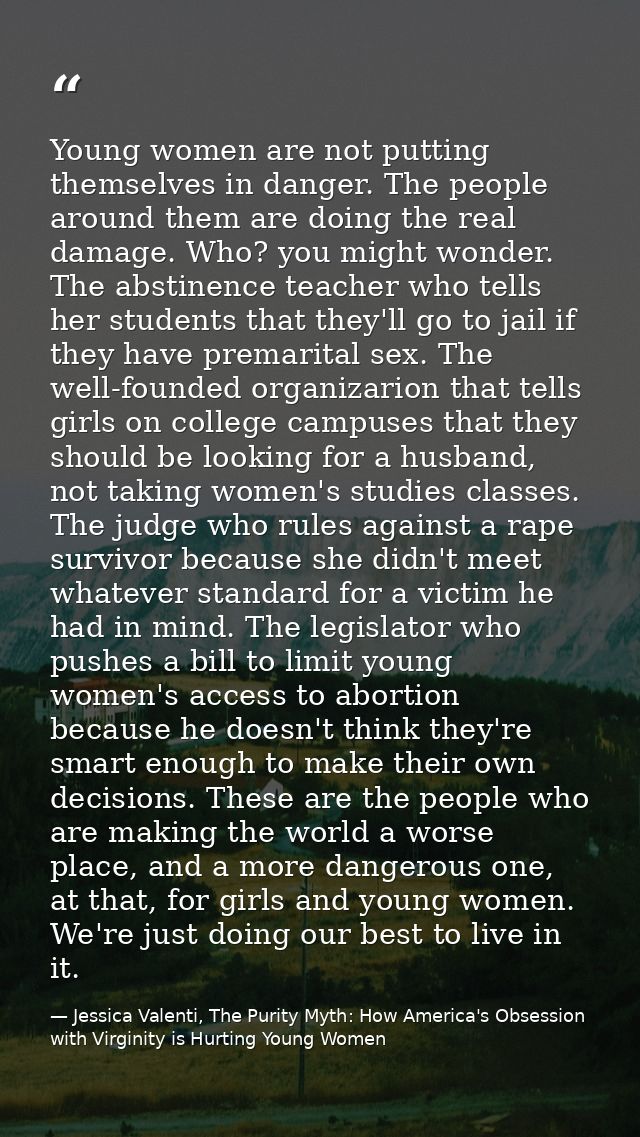 Young women are not putting themselves in danger. The people around them are doing the real damage. Who? you might wonde — Jessica Valenti, The Purity Myth: How America's Obsession with Virginity is Hurting Young Women