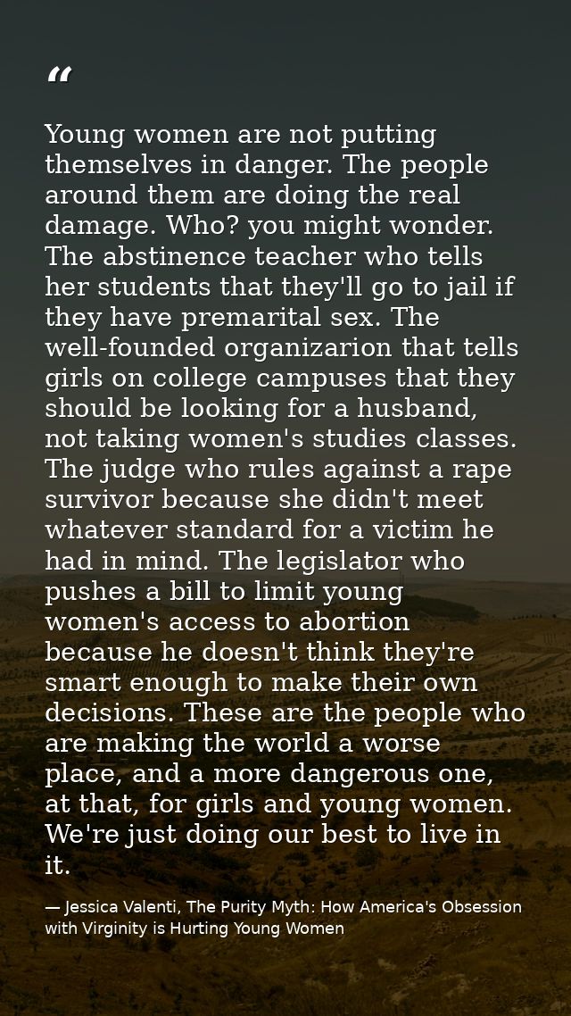 Young women are not putting themselves in danger. The people around them are doing the real damage. Who? you might wonde — Jessica Valenti, The Purity Myth: How America's Obsession with Virginity is Hurting Young Women