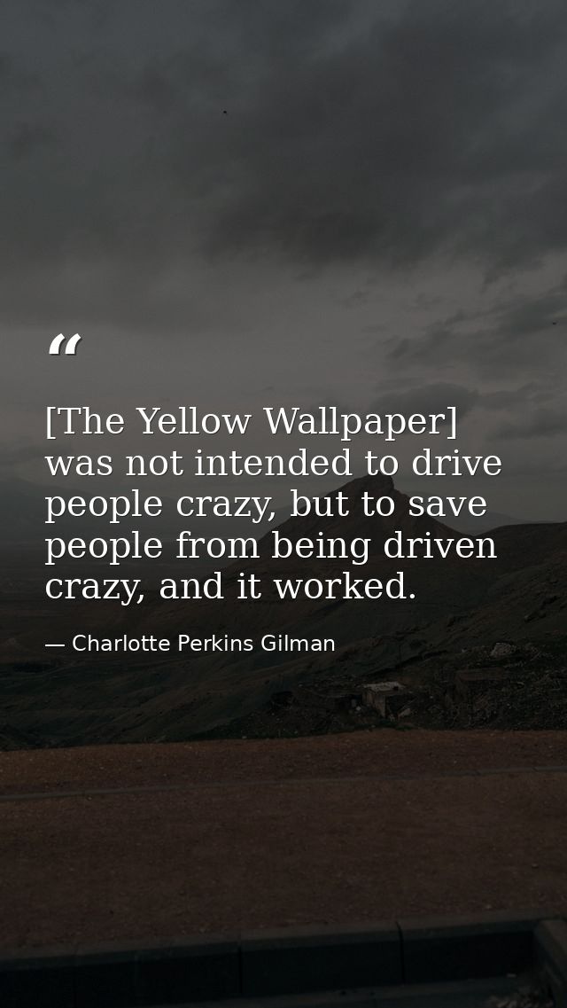 [The Yellow Wallpaper] was not intended to drive people crazy, but to save people from being driven crazy, and it worked — Charlotte Perkins Gilman