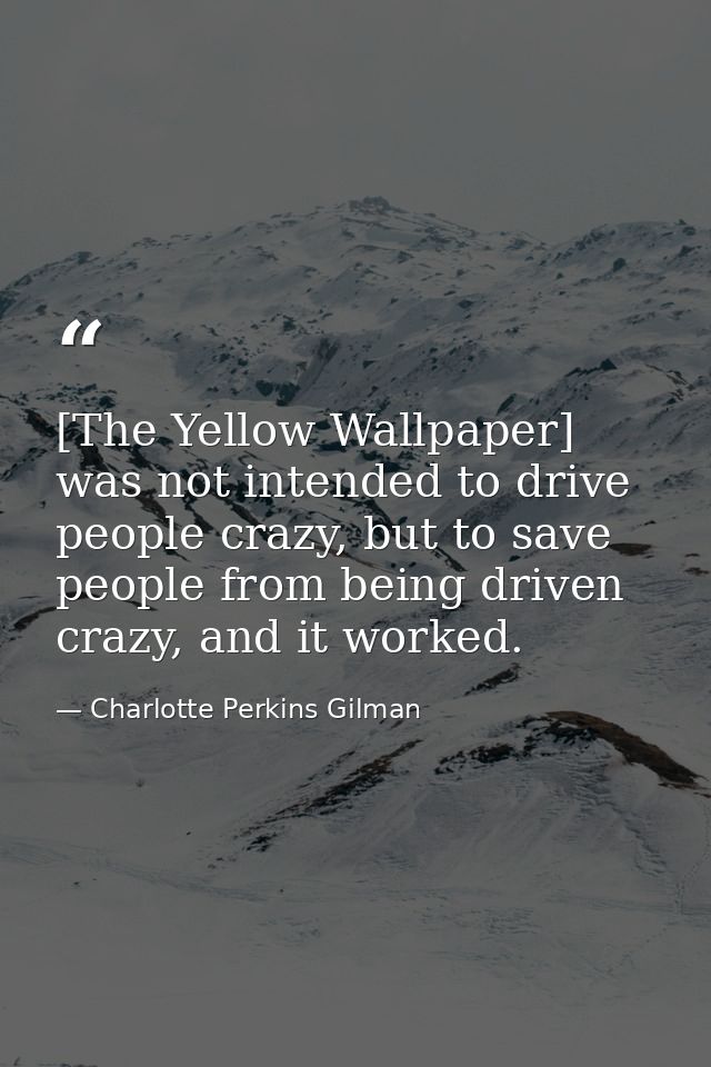 [The Yellow Wallpaper] was not intended to drive people crazy, but to save people from being driven crazy, and it worked — Charlotte Perkins Gilman