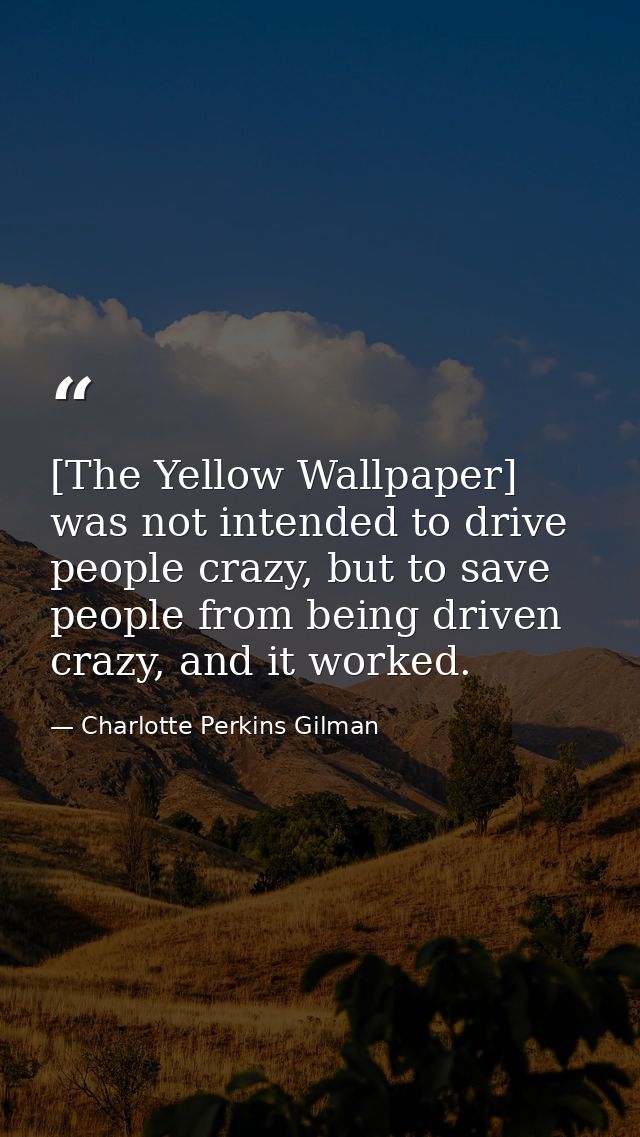 [The Yellow Wallpaper] was not intended to drive people crazy, but to save people from being driven crazy, and it worked — Charlotte Perkins Gilman