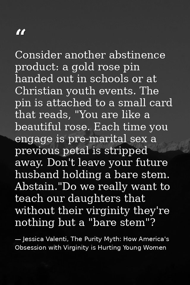 Consider another abstinence product: a gold rose pin handed out in schools or at Christian youth events. The pin is atta — Jessica Valenti, The Purity Myth: How America's Obsession with Virginity is Hurting Young Women