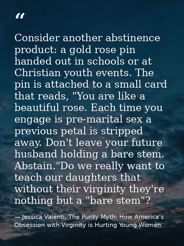 Consider another abstinence product: a gold rose pin handed out in schools or at Christian youth events. The pin is atta — Jessica Valenti, The Purity Myth: How America's Obsession with Virginity is Hurting Young Women