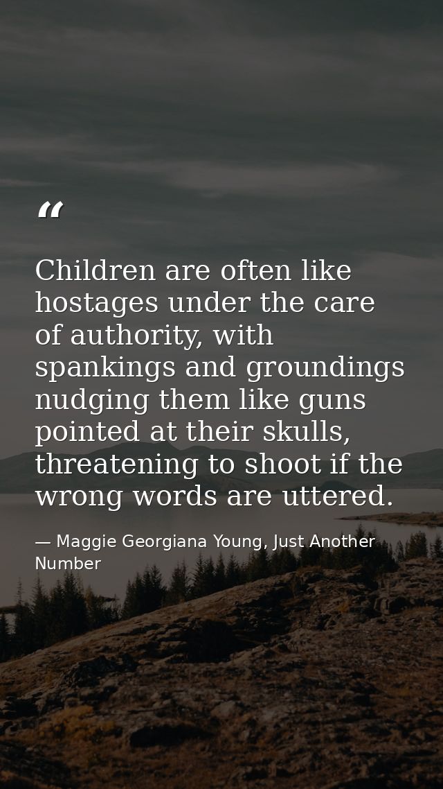 Children are often like hostages under the care of authority, with spankings and groundings nudging them like guns point — Maggie Georgiana Young, Just Another Number