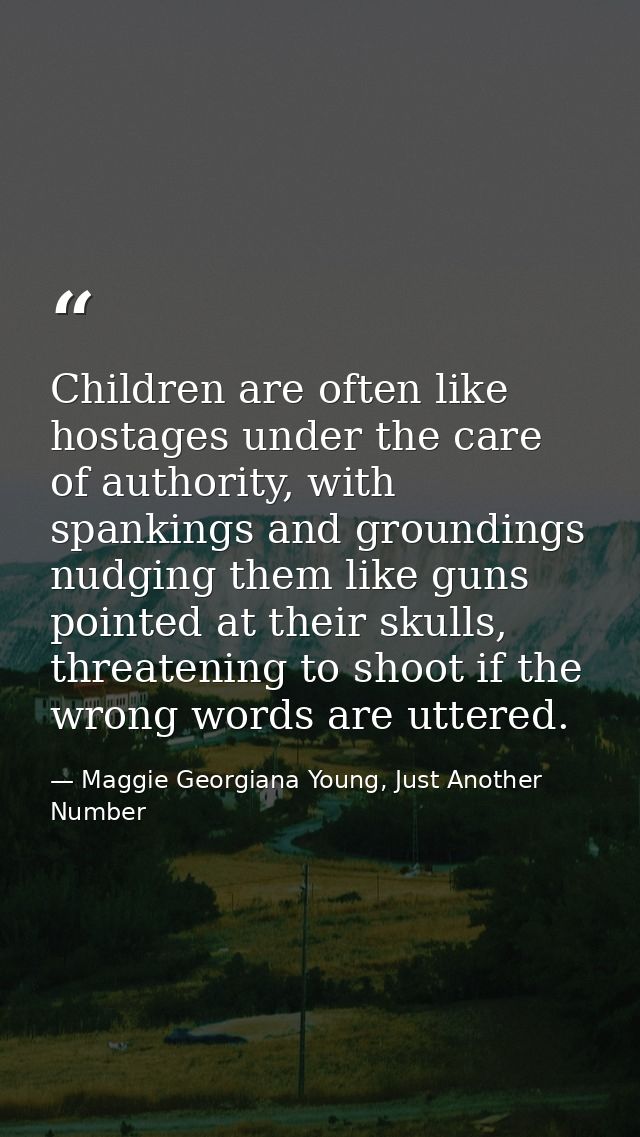 Children are often like hostages under the care of authority, with spankings and groundings nudging them like guns point — Maggie Georgiana Young, Just Another Number