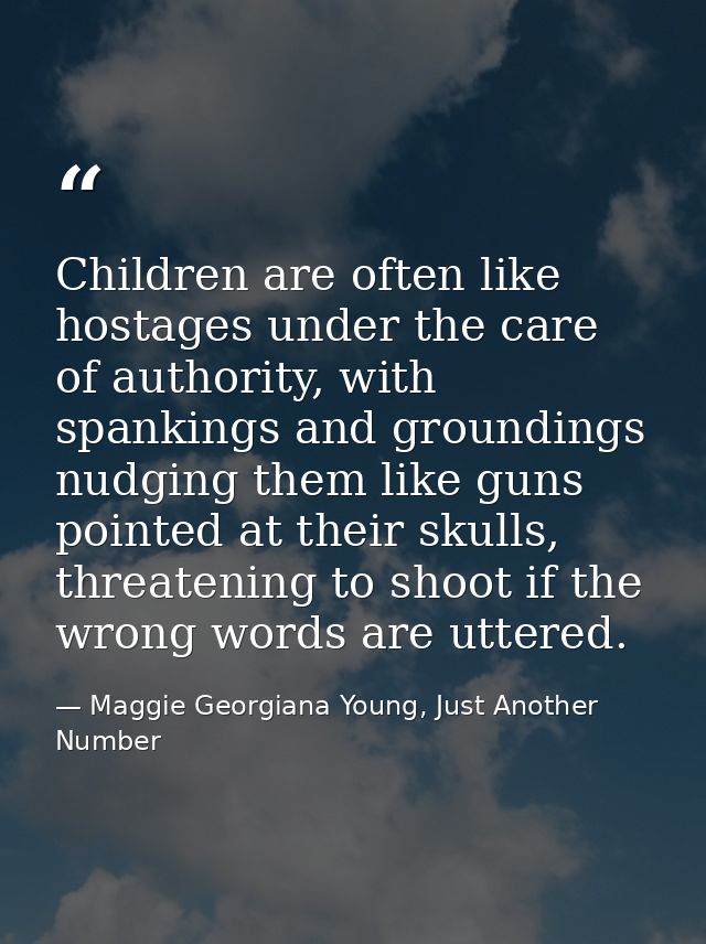 Children are often like hostages under the care of authority, with spankings and groundings nudging them like guns point — Maggie Georgiana Young, Just Another Number