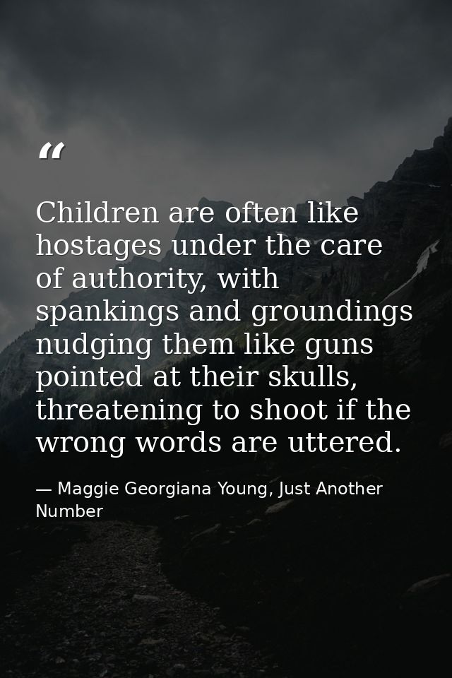 Children are often like hostages under the care of authority, with spankings and groundings nudging them like guns point — Maggie Georgiana Young, Just Another Number