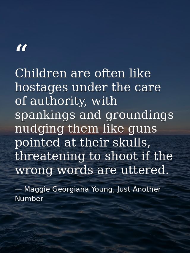 Children are often like hostages under the care of authority, with spankings and groundings nudging them like guns point — Maggie Georgiana Young, Just Another Number
