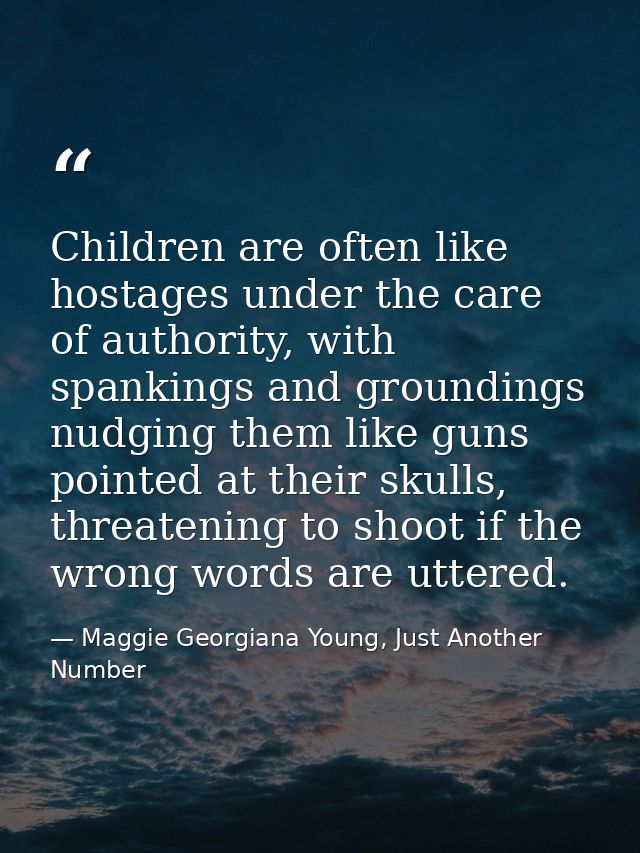 Children are often like hostages under the care of authority, with spankings and groundings nudging them like guns point — Maggie Georgiana Young, Just Another Number