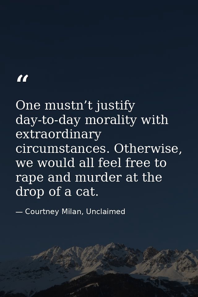 One mustn’t justify day-to-day morality with extraordinary circumstances. Otherwise, we would all feel free to rape and  — Courtney Milan, Unclaimed