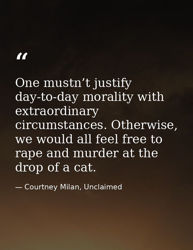 One mustn’t justify day-to-day morality with extraordinary circumstances. Otherwise, we would all feel free to rape and  — Courtney Milan, Unclaimed