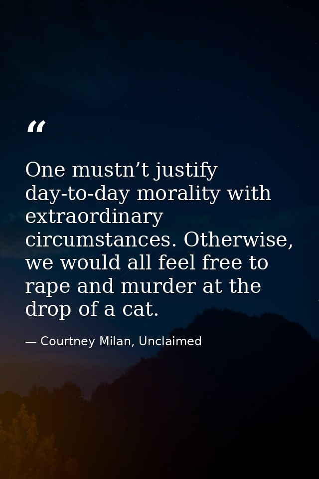 One mustn’t justify day-to-day morality with extraordinary circumstances. Otherwise, we would all feel free to rape and  — Courtney Milan, Unclaimed