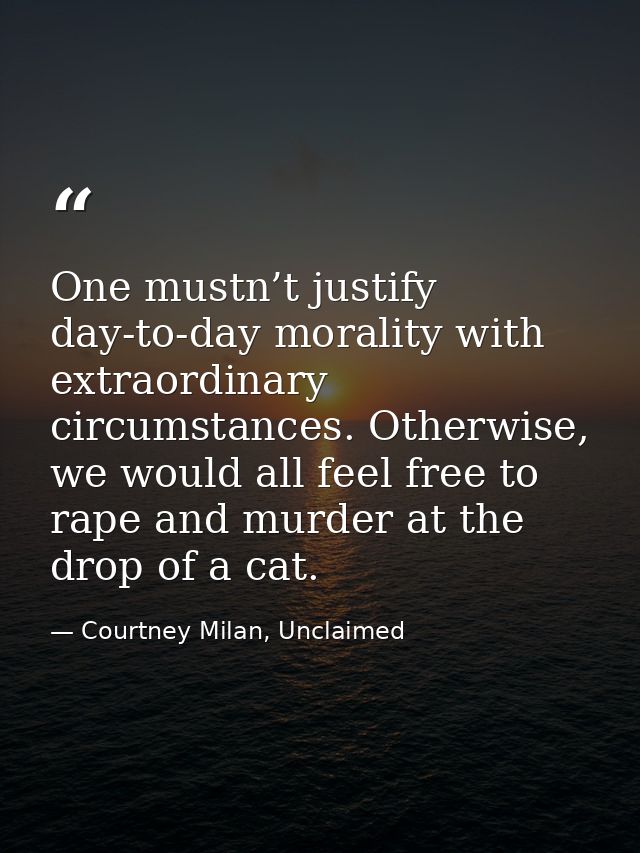 One mustn’t justify day-to-day morality with extraordinary circumstances. Otherwise, we would all feel free to rape and  — Courtney Milan, Unclaimed