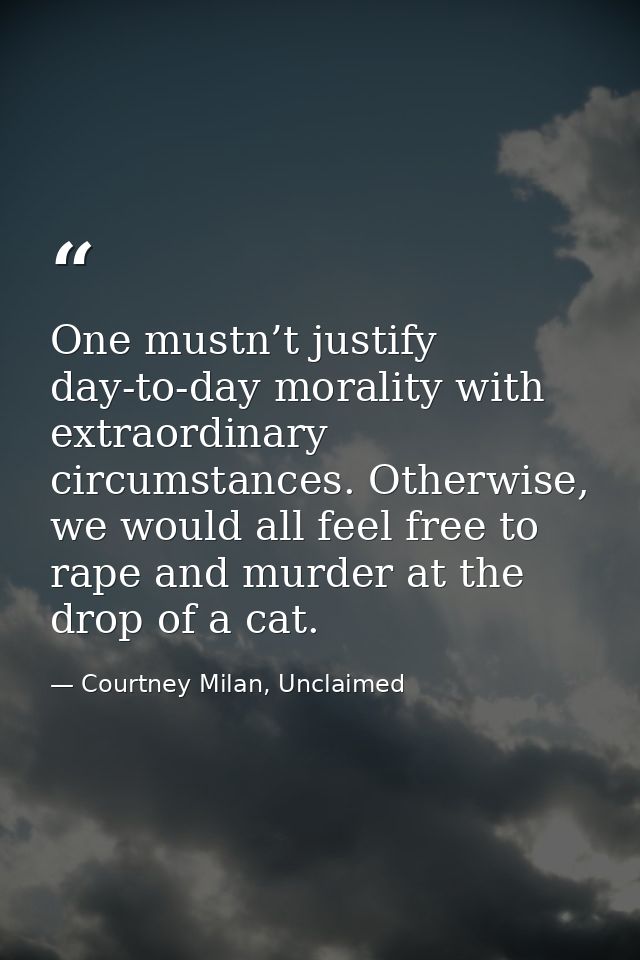 One mustn’t justify day-to-day morality with extraordinary circumstances. Otherwise, we would all feel free to rape and  — Courtney Milan, Unclaimed