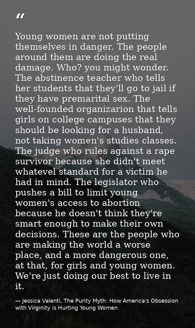 Young women are not putting themselves in danger. The people around them are doing the real damage. Who? you might wonde — Jessica Valenti, The Purity Myth: How America's Obsession with Virginity is Hurting Young Women