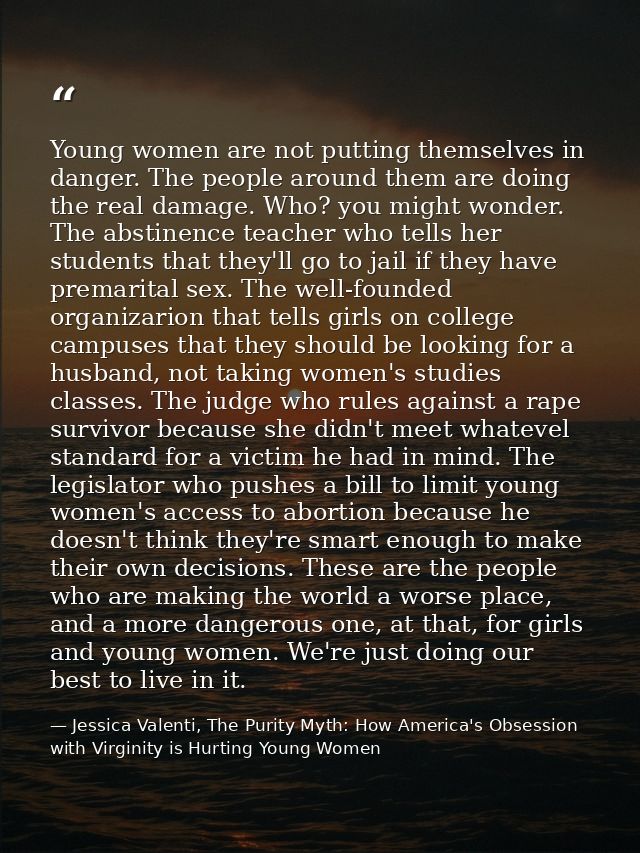Young women are not putting themselves in danger. The people around them are doing the real damage. Who? you might wonde — Jessica Valenti, The Purity Myth: How America's Obsession with Virginity is Hurting Young Women