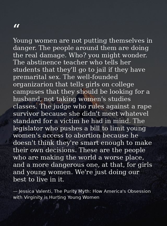Young women are not putting themselves in danger. The people around them are doing the real damage. Who? you might wonde — Jessica Valenti, The Purity Myth: How America's Obsession with Virginity is Hurting Young Women