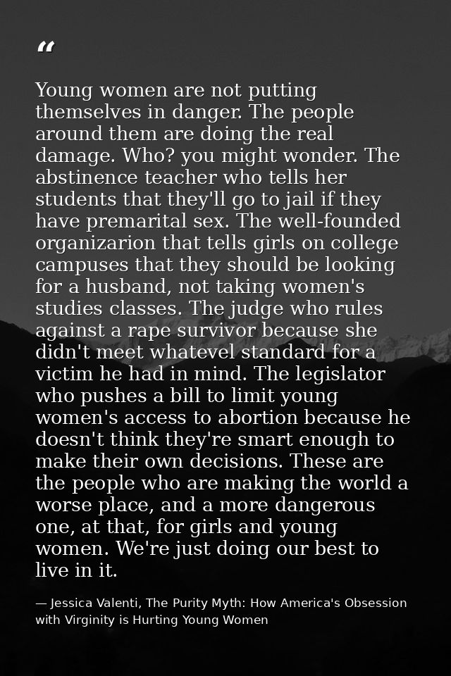 Young women are not putting themselves in danger. The people around them are doing the real damage. Who? you might wonde — Jessica Valenti, The Purity Myth: How America's Obsession with Virginity is Hurting Young Women