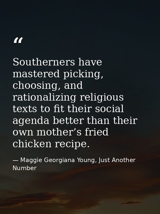 Southerners have mastered picking, choosing, and rationalizing religious texts to fit their social agenda better than th — Maggie Georgiana Young, Just Another Number