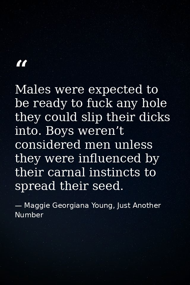 Males were expected to be ready to fuck any hole they could slip their dicks into. Boys weren’t considered men unless th — Maggie Georgiana Young, Just Another Number
