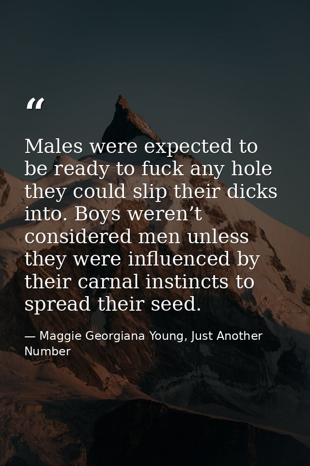 Males were expected to be ready to fuck any hole they could slip their dicks into. Boys weren’t considered men unless th — Maggie Georgiana Young, Just Another Number